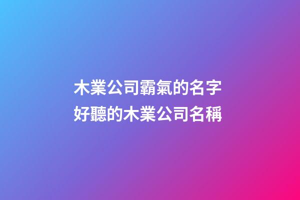 木業公司霸氣的名字 好聽的木業公司名稱-第1張-公司起名-玄機派